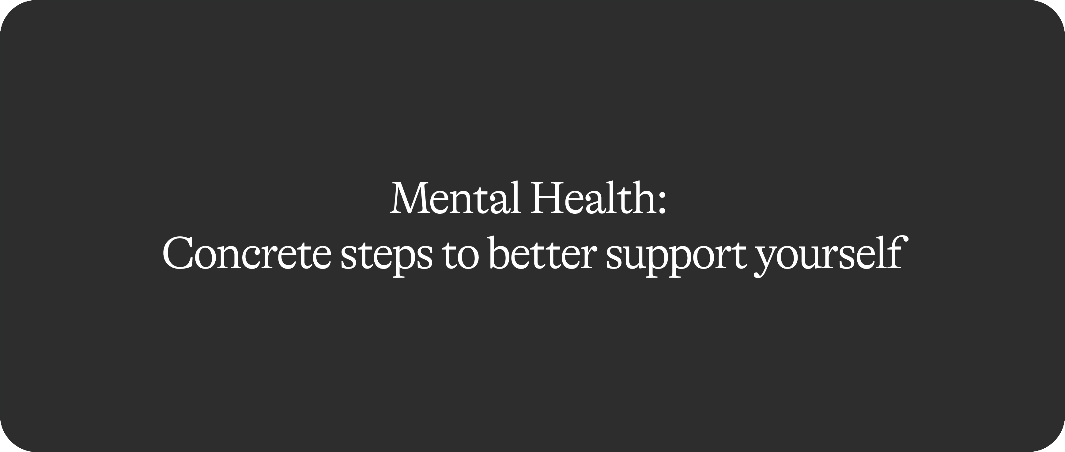 Mental Health 2/2: Concrete Steps to Better Support Yourself