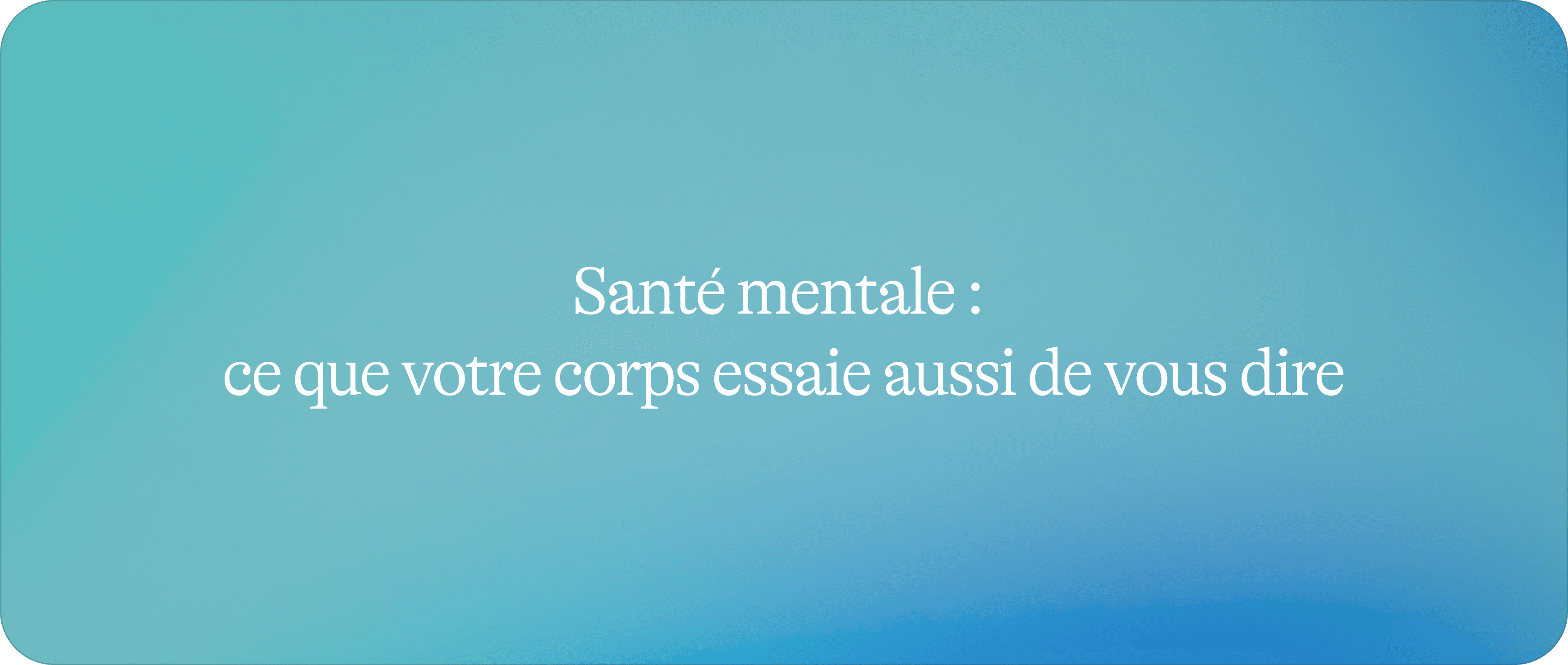 Santé mentale 1/2 : ce que votre corps essaie aussi de vous dire