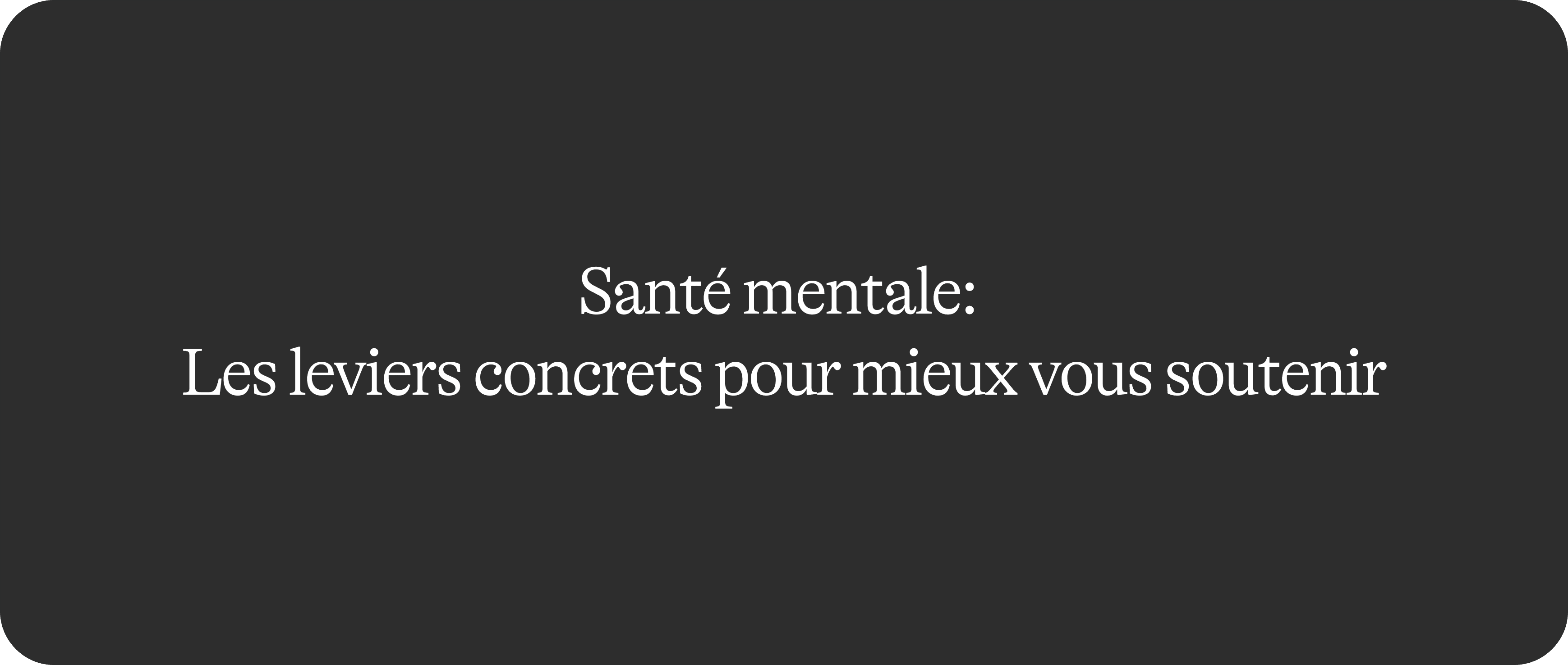 Santé mentale 2/2 : les leviers concrets pour mieux vous soutenir